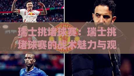 瑞士挑堵球赛:瑞士挑堵球赛的战术魅力与观赛门道,瑞士挑堵球赛为何让人越看越上头?|最全手机信誉娱乐网反波胆链接受让视频半全场动画