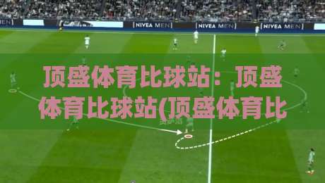 顶盛体育比球站：顶盛体育比球站(顶盛体育比球站)带你解锁2026赛事数据新玩法|网上热门投球站小球粤语解说高水贴水在线原声解说