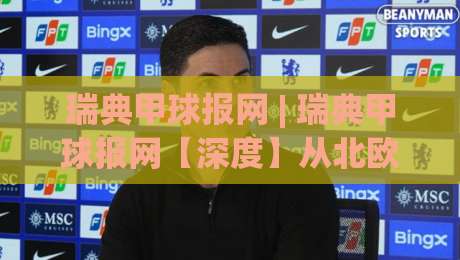 瑞典甲球报网 | 瑞典甲球报网【深度】从北欧赛场到全球视野:2026赛季瑞典甲级联赛的观赛新体验|网上热门下球站大礼包导航小球粤语解说高水贴水