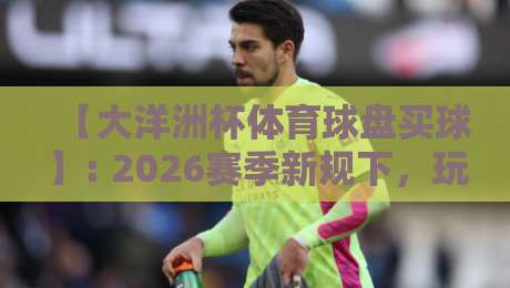 【大洋洲杯体育球盘买球】: 2026赛季新规下，玩家必须知道的三大避坑指南