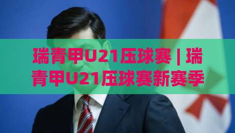 瑞青甲U21压球赛 | 瑞青甲U21压球赛新赛季格局：年轻力量如何改写赛场节奏？|网上热门让球网中水入口无解说半场波胆登录交流