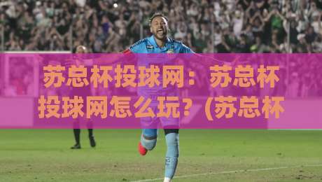 苏总杯投球网:苏总杯投球网怎么玩?(苏总杯投球网)新手快速上手与实战思路【苏总杯投球网】|今晚靠谱最火体球网蓝光低水无需注册观看解说让球盘