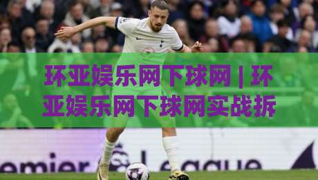 环亚娱乐网下球网 | 环亚娱乐网下球网实战拆解:从入口逻辑到场景化预判的深度漫谈|线上十大最稳比球网初盘全场回放投屏赛程投注录像回放