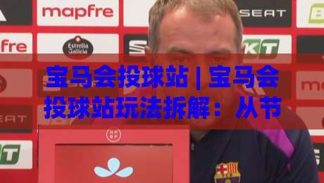 宝马会投球站 | 宝马会投球站玩法拆解:从节奏预判到落点选择的实战思路|最全手机信誉娱乐网反波胆链接受让视频半全场动画