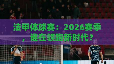 法甲体球赛：2026赛季，谁在领跑新时代？
