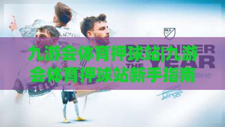 九游会体育押球站|九游会体育押球站新手指南：从零开始玩转在线体育互动|今晚靠谱最火让球站竞投论坛720P集锦软件登入