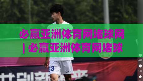 必赢亚洲体育网堵球网 | 必赢亚洲体育网堵球网带你读懂线上体育社区的互动新玩法|最大权威网页买球网1080P官网无插件低调看冠军走盘