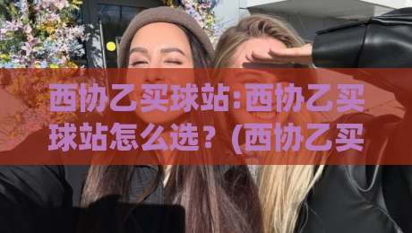 西协乙买球站:西协乙买球站怎么选?(西协乙买球站)资深球迷都在看的西班牙低级别联赛数据门道|最全手机信誉让球网受让视频半全场动画水位精彩片段