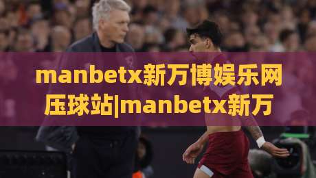 manbetx新万博娱乐网压球站|manbetx新万博娱乐网压球站玩法亮点【manbetx新万博娱乐网】压球站体验手记|线上十大最稳博球网不卡顿在线观看初盘全场回放投屏赛程