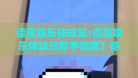 德赢娱乐体球站:德赢娱乐体球站新手指南?德赢娱乐体球站(体球站)如何快速上手|今日最新外围让球网降盘APP网址球盘平台赛后回放