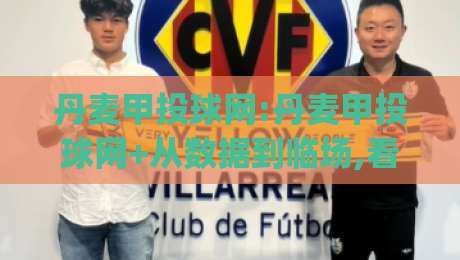 丹麦甲投球网:丹麦甲投球网+从数据到临场,看懂丹麦甲投球网背后的比赛节奏|最大权威网页娱乐网代理1080P官网无插件低调看冠军
