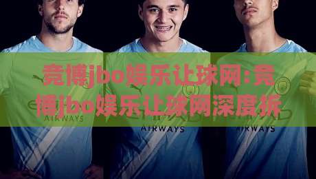 竞博jbo娱乐让球网:竞博jbo娱乐让球网深度拆解+让球网数据背后的逻辑,竞博jbo娱乐让球网实战思路|最全手机信誉让球网受让视频半全场动画水位精彩片段