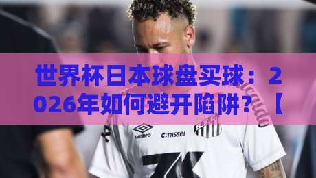 世界杯日本球盘买球：2026年如何避开陷阱？【世界杯日本球盘买球】