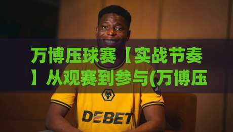 万博压球赛【实战节奏】从观赛到参与(万博压球赛)的进阶思路|万博压球赛临场判断与心态管理|最大权威网页买球站走地大全早盘文字中文解说直播