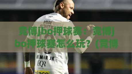 竞博jbo押球赛：竞博jbo押球赛怎么玩？(竞博jbo押球赛)新手快速上手思路|最大权威网页压球站中文解说直播指南蓝光低水无需注册