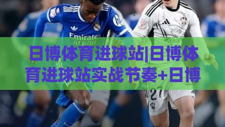 日博体育进球站|日博体育进球站实战节奏+日博体育进球站(数据流)拆解：从看球到读懂比赛脉络|最全手机信誉博球站大球分析走地大全早盘文字