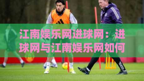 江南娱乐网进球网:进球网与江南娱乐网如何重塑2026体育资讯体验?江南娱乐网进球网深度连接球迷热情|网上热门押球站对比大礼包导航小球粤语解说高水