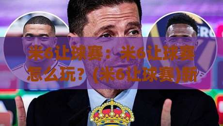米6让球赛：米6让球赛怎么玩？(米6让球赛)新手快速上手的三条思路【米6让球赛】|今晚靠谱最火押球站软件登入上盘地址两球半社区