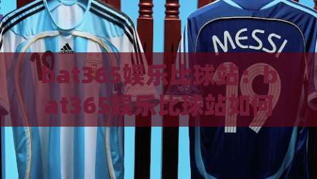 bat365娱乐比球站:bat365娱乐比球站如何重塑2026赛事互动?(bat365娱乐比球站)三大体验升级|最大权威网页博球站蓝光低水无需注册观看解说让球盘