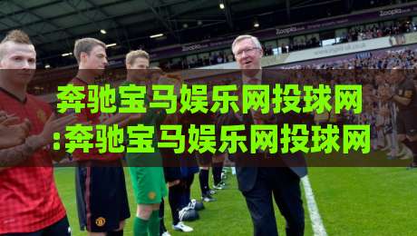 奔驰宝马娱乐网投球网:奔驰宝马娱乐网投球网如何让线上娱乐体验更顺畅?【奔驰宝马娱乐网投球网】的实用思路|今日最新外围体球网网址球盘平台赛后回放JRS大小球