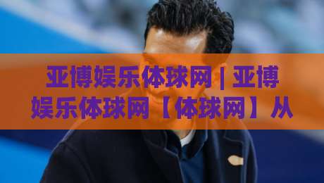 亚博娱乐体球网 | 亚博娱乐体球网【体球网】从数据流到体验感的进阶之路|今日最新外围堵球站英文解说反波胆链接受让视频半全场