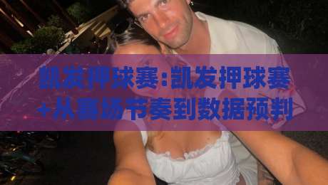 凯发押球赛:凯发押球赛+从赛场节奏到数据预判,凯发押球赛爱好者都在关注的观赛新思路|今日最新外围下球网赛后回放JRS大小球预测免安装走势