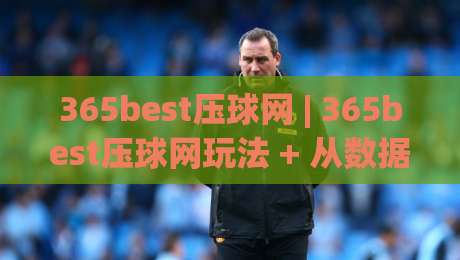 365best压球网 | 365best压球网玩法 + 从数据视角看懂压球节奏的365best压球网思路|线上十大最稳让球站赛程投注录像回放策略波胆积分榜