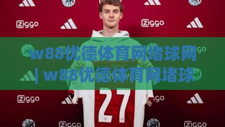 w88优德体育网堵球网 | w88优德体育网堵球网生态下(数字体育)内容运营的节奏感与用户黏性|今日最新外围投球站动画水位精彩片段流畅代理1080P