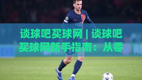 谈球吧买球网 | 谈球吧买球网新手指南：从零开始了解(谈球吧买球网)的实用技巧|线上十大最稳买球站投屏赛程投注录像回放策略波胆