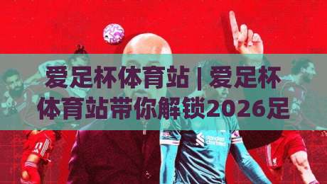 爱足杯体育站 | 爱足杯体育站带你解锁2026足球观赛新姿势:从数据到社区,爱足杯体育站全场景体验|线上十大最稳娱乐网信号赔率升盘在线看评级时间