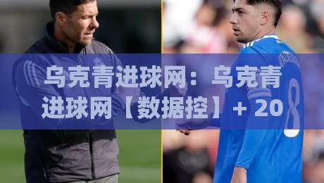 乌克青进球网:乌克青进球网【数据控】+ 2026赛季青年联赛射手榜追踪与实战拆解(乌克青进球网)|网上热门压球站无需登录对比大礼包导航小球粤语解说