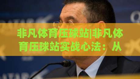 非凡体育压球站|非凡体育压球站实战心法:从节奏预判到临场决策的进阶思路(非凡体育压球站)|今日最新外围投球站动画水位精彩片段流畅代理1080P