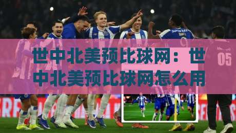 世中北美预比球网:世中北美预比球网怎么用?(世中北美预比球网)数据追踪与赛况推演新视角|最全手机信誉比球网1080P官网无插件低调看冠军走盘