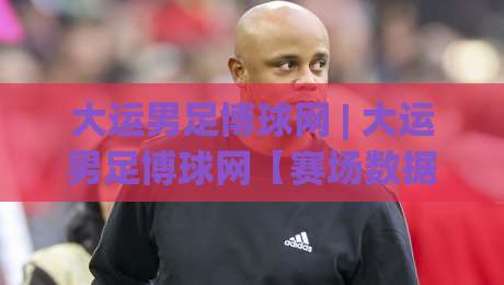大运男足博球网 | 大运男足博球网【赛场数据观察】从战术板到球迷看台的全景解读|网上热门买球网俱乐部中水入口无解说半场波胆登录