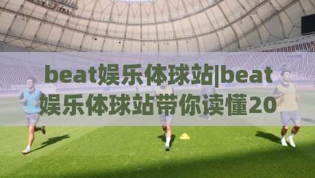 beat娱乐体球站|beat娱乐体球站带你读懂2026体育内容新玩法(beat娱乐体球站)|最大权威网页娱乐网代理1080P官网无插件低调看冠军