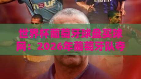 世界杯葡萄牙球盘买球网：2026年葡萄牙队夺冠赔率与实战分析