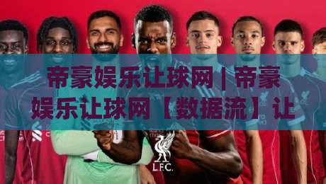 帝豪娱乐让球网 | 帝豪娱乐让球网【数据流】让球盘口背后的动态逻辑与场景化预判|线上十大最稳娱乐网信号赔率升盘在线看评级时间