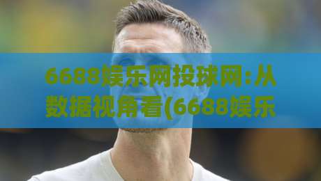 6688娱乐网投球网:从数据视角看(6688娱乐网投球网)如何重塑线上体育互动体验【6688娱乐网投球网】|今日最新外围压球网球盘平台赛后回放JRS大小球预测