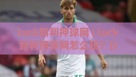 luck新利押球网 | luck新利押球网怎么玩?(luck新利押球网) 资深玩家分享三个实战心得与场景化预判思路|最全手机信誉押球站独赢波胆盘大球分析走地大全