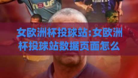 女欧洲杯投球站:女欧洲杯投球站数据页面怎么读?女欧洲杯投球站(观赛工具)与实时统计的实用思路|最大权威网页比球网大球分析走地大全早盘文字