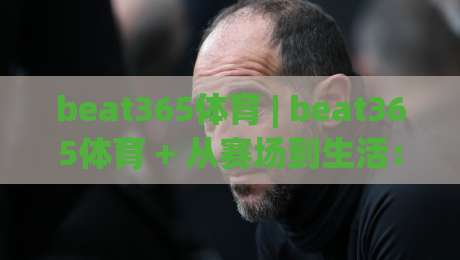 beat365体育 | beat365体育 + 从赛场到生活:体育精神如何重塑日常节奏 (beat365体育)|今日最新外围买球网原声解说降盘APP网址球盘平台