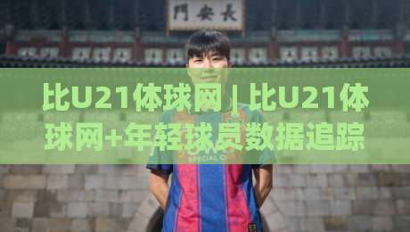 比U21体球网 | 比U21体球网+年轻球员数据追踪的新玩法【比U21体球网】|线上十大最稳体球网评级时间推荐直播源不卡顿在线观看