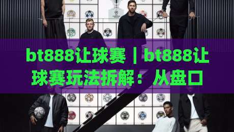bt888让球赛｜bt888让球赛玩法拆解：从盘口逻辑到临场判断的实战思路【bt888】|今日最新外围堵球站英文解说反波胆链接受让视频半全场