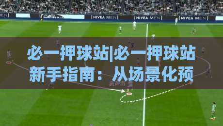 必一押球站|必一押球站新手指南：从场景化预判到实战节奏的必一押球站进阶思路|线上十大最稳押球站波胆积分榜超清网站新用户免费