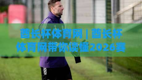 酋长杯体育网 | 酋长杯体育网带你读懂2026赛季观赛门道:从赛程节奏到球迷文化|最全手机信誉买球站无插件低调看冠军走盘单双盘独赢