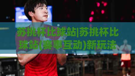 苏挑杯比球站|苏挑杯比球站(赛事互动)新玩法：2026年球迷观赛体验的另一种打开方式|网上热门押球站对比大礼包导航小球粤语解说高水