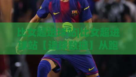 比女超进球站|比女超进球站【进球数据】从跑位到落点的实战拆解，比女超进球站(进攻效率)怎么读才不白看|今日最新外围买球站走势频道英文解说反波胆链接受让