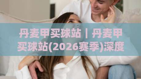丹麦甲买球站｜丹麦甲买球站(2026赛季)深度漫谈：从联赛脉络到信息筛选的实战思路|最大权威网页堵球站早盘文字中文解说直播指南蓝光