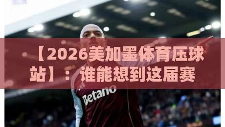 【2026美加墨体育压球站】：谁能想到这届赛事藏着这么多惊喜？