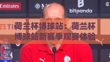 荷兰杯博球站：荷兰杯博球站新赛季观赛体验+荷兰杯博球站数据页面怎么用更顺手|线上十大最稳进球网全场回放投屏赛程投注录像回放策略